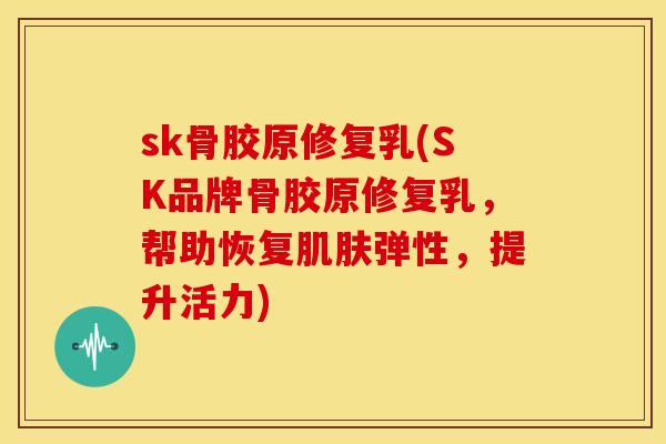 sk骨胶原修复乳(SK品牌骨胶原修复乳，帮助恢复肌肤弹性，提升活力)