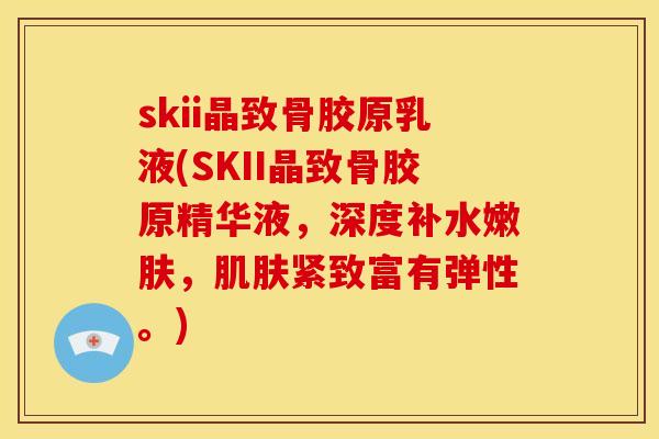 skii晶致骨胶原乳液(SKII晶致骨胶原精华液，深度补水嫩肤，肌肤紧致富有弹性。)