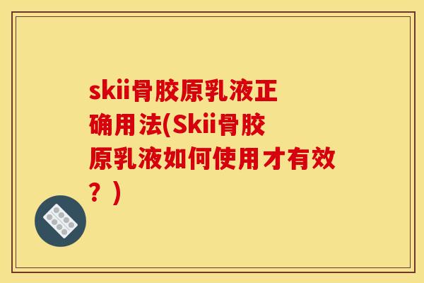 skii骨胶原乳液正确用法(Skii骨胶原乳液如何使用才有效？)-第1张图片-关节骑士