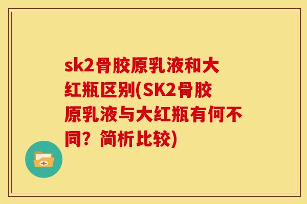sk2骨胶原乳液和大红瓶区别(SK2骨胶原乳液与大红瓶有何不同？简析比较)