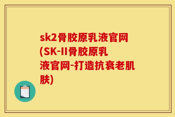 sk2骨胶原乳液官网(SK-II骨胶原乳液官网-打造抗衰老肌肤)-第1张图片-关节骑士