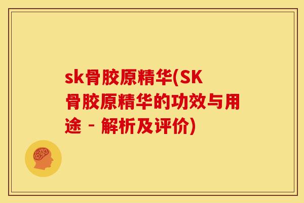 sk骨胶原精华(SK骨胶原精华的功效与用途 - 解析及评价)