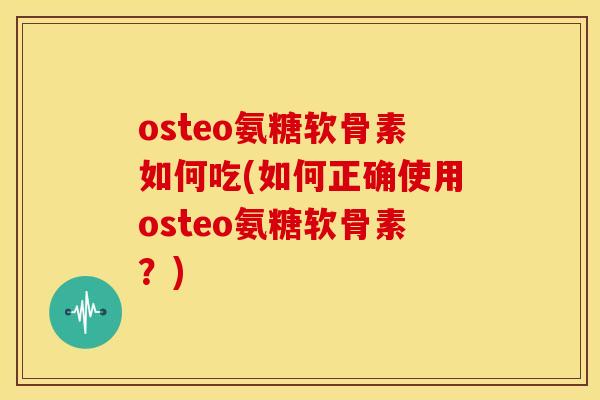 osteo氨糖软骨素如何吃(如何正确使用osteo氨糖软骨素？)