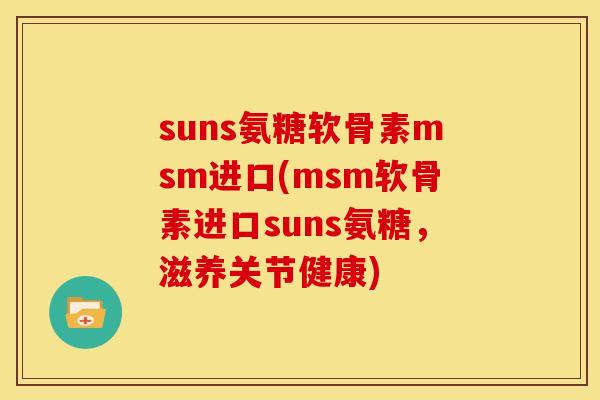 suns氨糖软骨素msm进口(msm软骨素进口suns氨糖，滋养关节健康)-第1张图片-关节骑士