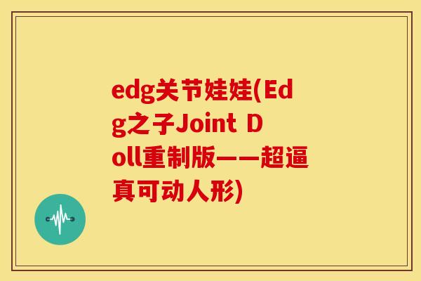 edg关节娃娃(Edg之子Joint Doll重制版——超逼真可动人形)