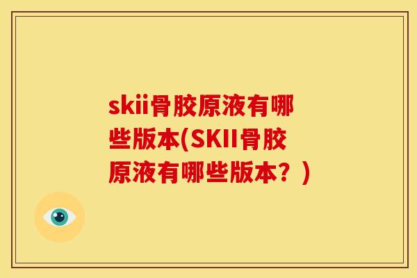 skii骨胶原液有哪些版本(SKII骨胶原液有哪些版本？)