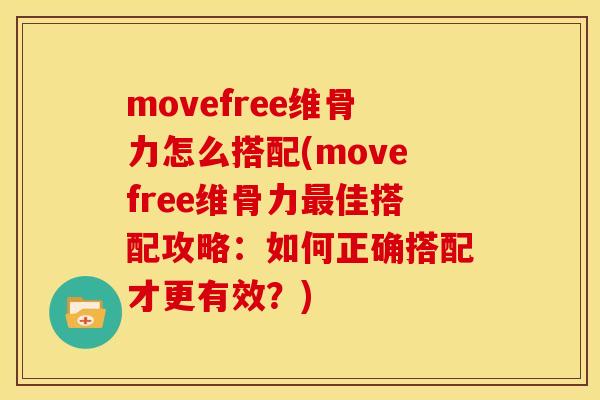 movefree维骨力怎么搭配(movefree维骨力最佳搭配攻略：如何正确搭配才更有效？)