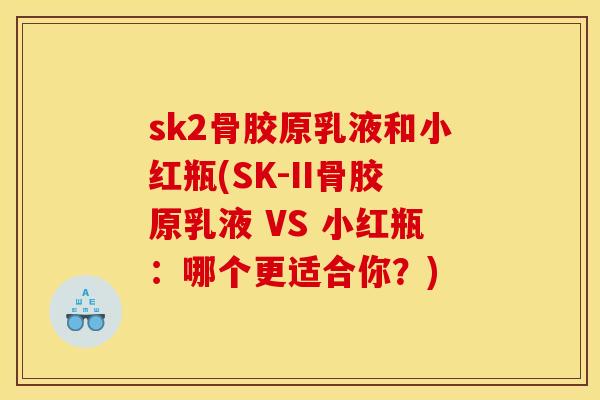 sk2骨胶原乳液和小红瓶(SK-II骨胶原乳液 VS 小红瓶：哪个更适合你？)