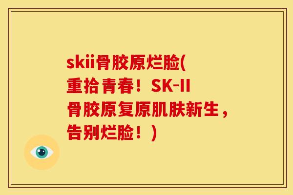 skii骨胶原烂脸(重拾青春！SK-II骨胶原复原肌肤新生，告别烂脸！)-第1张图片-关节骑士