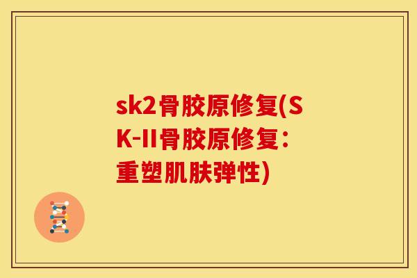 sk2骨胶原修复(SK-II骨胶原修复：重塑肌肤弹性)-第1张图片-关节骑士