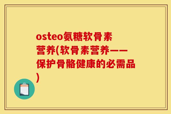 osteo氨糖软骨素营养(软骨素营养——保护骨骼健康的必需品)-第1张图片-关节骑士