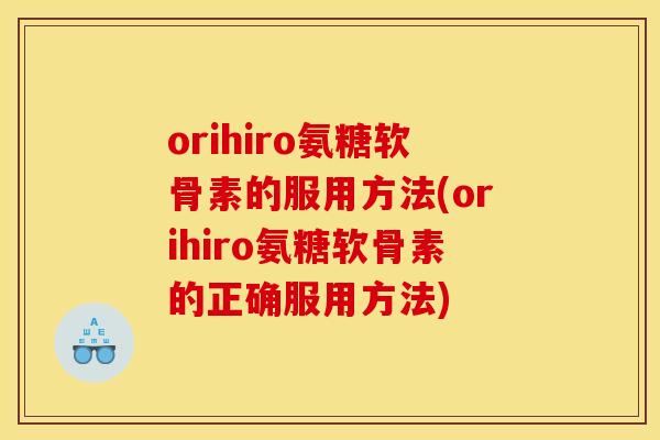 orihiro氨糖软骨素的服用方法(orihiro氨糖软骨素的正确服用方法)