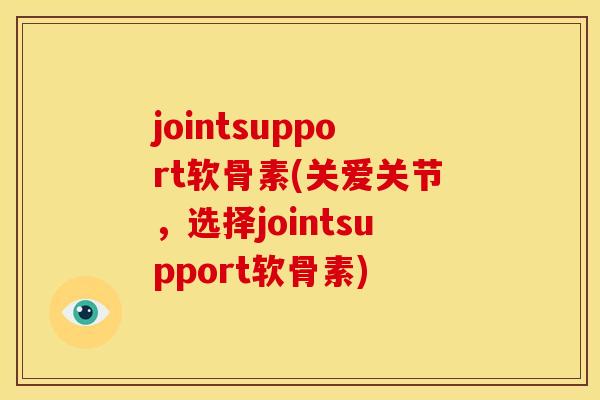 jointsupport软骨素(关爱关节，选择jointsupport软骨素)