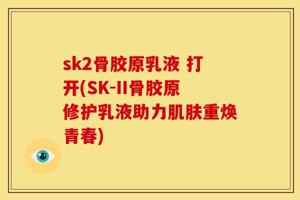 sk2骨胶原乳液 打开(SK-II骨胶原修护乳液助力肌肤重焕青春)