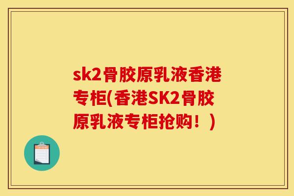 sk2骨胶原乳液香港专柜(香港SK2骨胶原乳液专柜抢购！)