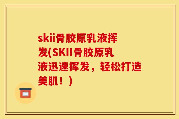 skii骨胶原乳液挥发(SKII骨胶原乳液迅速挥发，轻松打造美肌！)