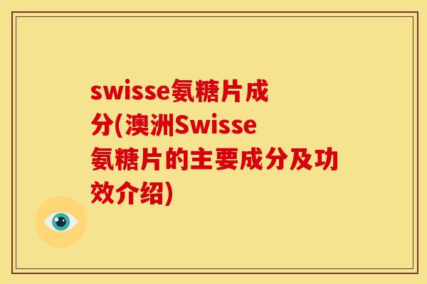 swisse氨糖片成分(澳洲Swisse氨糖片的主要成分及功效介绍)