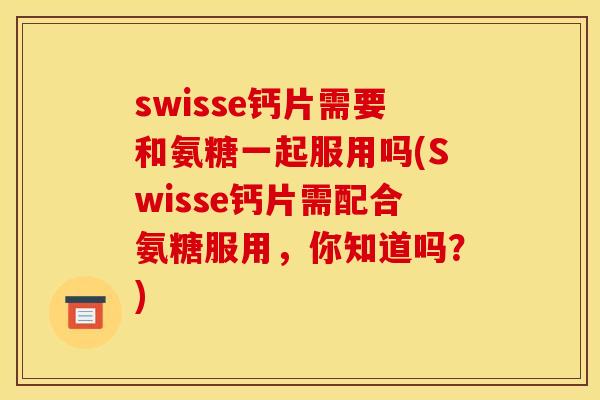 swisse钙片需要和氨糖一起服用吗(Swisse钙片需配合氨糖服用，你知道吗？)