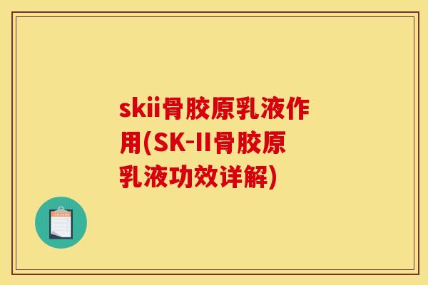 skii骨胶原乳液作用(SK-II骨胶原乳液功效详解)