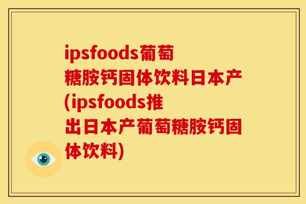 ipsfoods葡萄糖胺钙固体饮料日本产(ipsfoods推出日本产葡萄糖胺钙固体饮料)