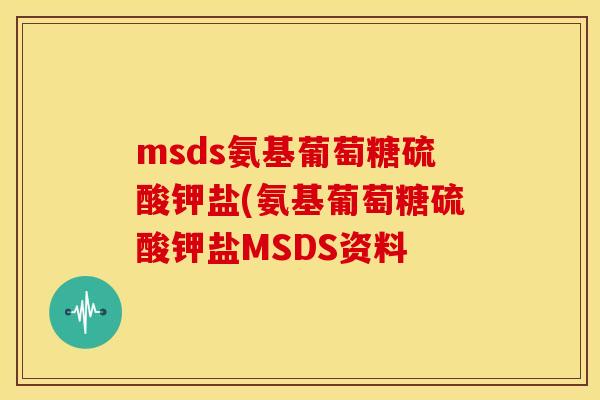msds氨基葡萄糖硫酸钾盐(氨基葡萄糖硫酸钾盐MSDS资料