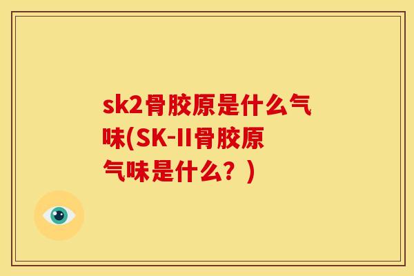 sk2骨胶原是什么气味(SK-II骨胶原气味是什么？)