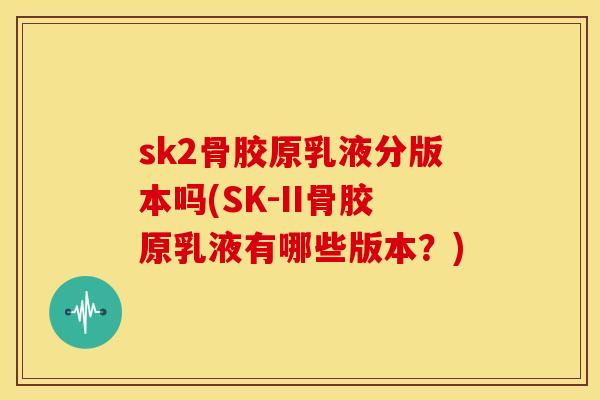 sk2骨胶原乳液分版本吗(SK-II骨胶原乳液有哪些版本？)