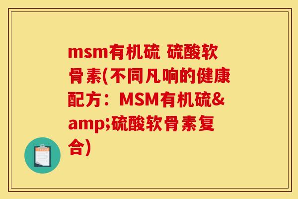 msm有机硫 硫酸软骨素(不同凡响的健康配方：MSM有机硫&硫酸软骨素复合)