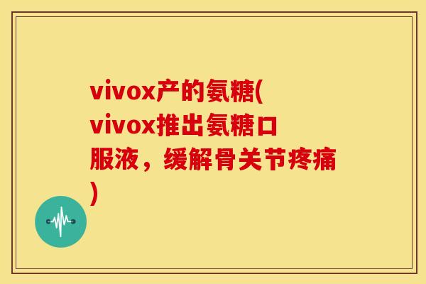 vivox产的氨糖(vivox推出氨糖口服液，缓解骨关节疼痛)