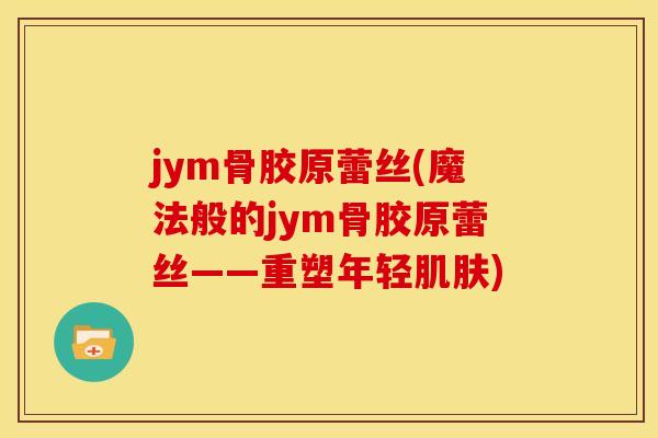 jym骨胶原蕾丝(魔法般的jym骨胶原蕾丝——重塑年轻肌肤)-第1张图片-关节骑士