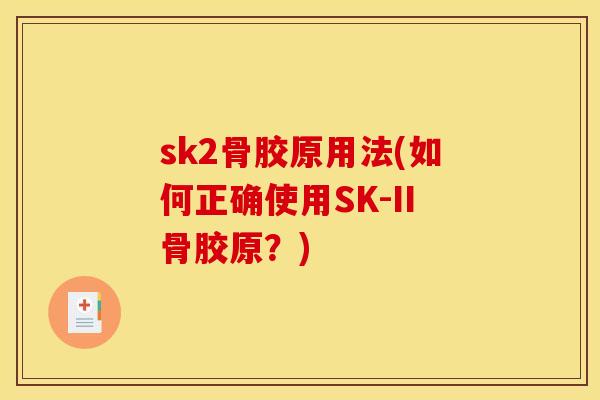 sk2骨胶原用法(如何正确使用SK-II骨胶原？)