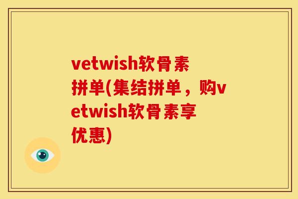 vetwish软骨素拼单(集结拼单，购vetwish软骨素享优惠)-第1张图片-关节骑士