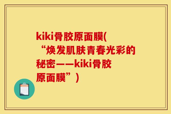kiki骨胶原面膜(“焕发肌肤青春光彩的秘密——kiki骨胶原面膜”)-第1张图片-关节骑士