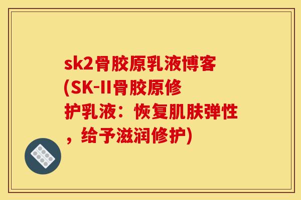 sk2骨胶原乳液博客(SK-II骨胶原修护乳液：恢复肌肤弹性，给予滋润修护)-第1张图片-关节骑士