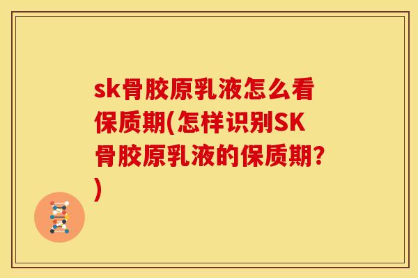 sk骨胶原乳液怎么看保质期(怎样识别SK骨胶原乳液的保质期？)
