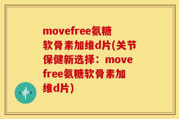movefree氨糖软骨素加维d片(关节保健新选择：movefree氨糖软骨素加维d片)-第1张图片-关节骑士