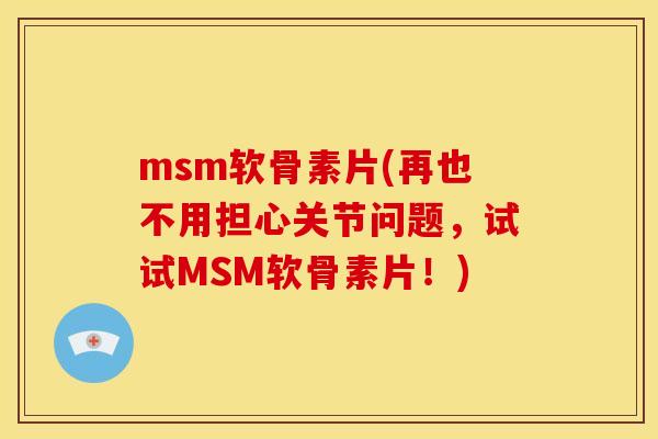 msm软骨素片(再也不用担心关节问题，试试MSM软骨素片！)
