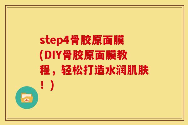 step4骨胶原面膜(DIY骨胶原面膜教程，轻松打造水润肌肤！)