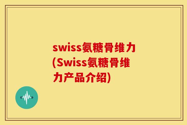 swiss氨糖骨维力(Swiss氨糖骨维力产品介绍)