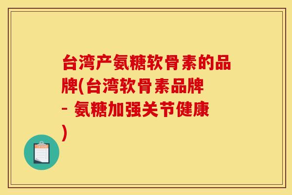 台湾产氨糖软骨素的品牌(台湾软骨素品牌 - 氨糖加强关节健康)