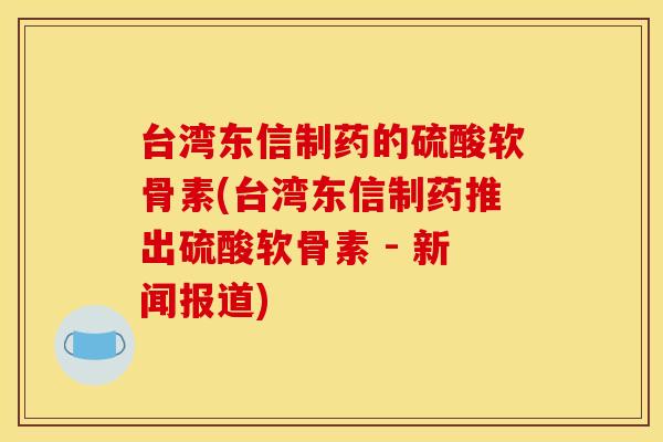 台湾东信制药的硫酸软骨素(台湾东信制药推出硫酸软骨素 - 新闻报道)