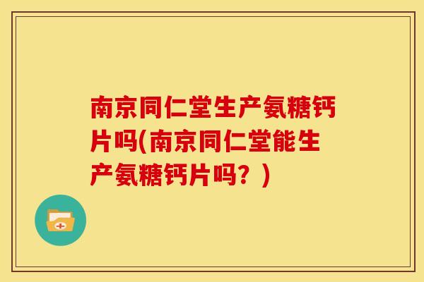南京同仁堂生产氨糖钙片吗(南京同仁堂能生产氨糖钙片吗？)
