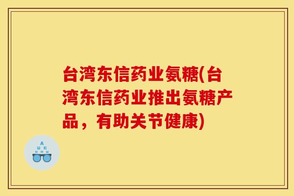 台湾东信药业氨糖(台湾东信药业推出氨糖产品，有助关节健康)