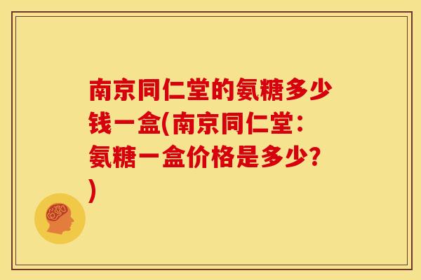 南京同仁堂的氨糖多少钱一盒(南京同仁堂：氨糖一盒价格是多少？)-第1张图片-关节骑士