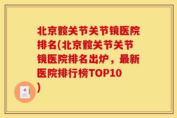 北京髋关节关节镜医院排名(北京髋关节关节镜医院排名出炉，最新医院排行榜TOP10)