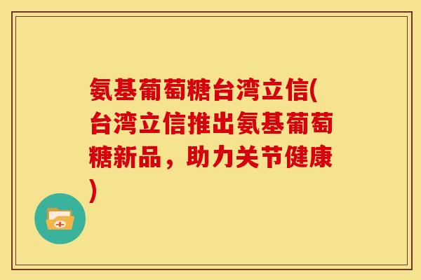 氨基葡萄糖台湾立信(台湾立信推出氨基葡萄糖新品，助力关节健康)