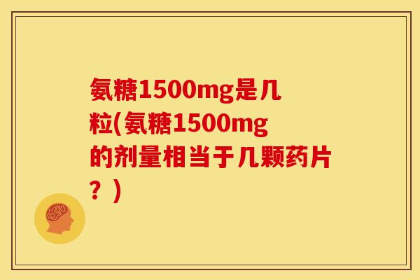 氨糖1500mg是几粒(氨糖1500mg的剂量相当于几颗药片？)