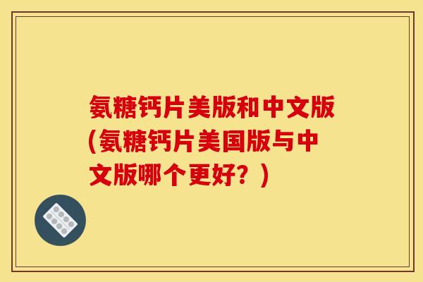 氨糖钙片美版和中文版(氨糖钙片美国版与中文版哪个更好？)