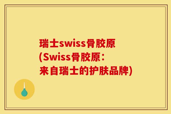 瑞士swiss骨胶原(Swiss骨胶原：来自瑞士的护肤品牌)-第1张图片-关节骑士