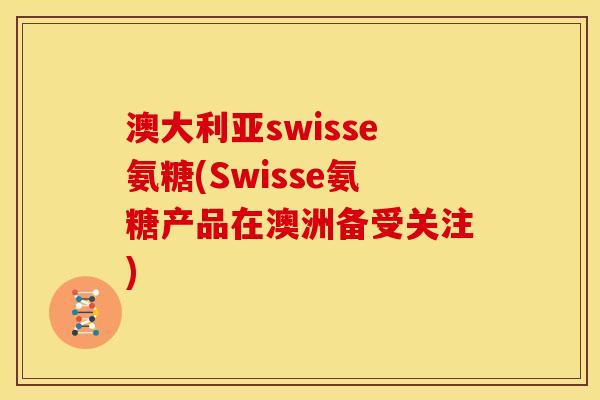 澳大利亚swisse氨糖(Swisse氨糖产品在澳洲备受关注)